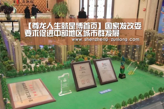 【尊龙人生就是博首页】国家发改委要求促进中部地区城市群发展(图3) 尊龙人生就是博首页